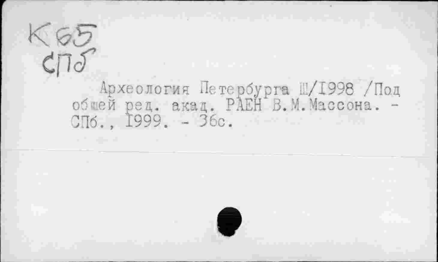 ﻿К öS"
Археология Петербурга Ш/І998 /Под обпей ред. акад. РАЕН ö.М.Массона. -СПб., 1999. - 36с.